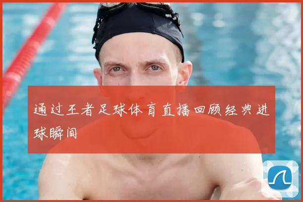 通过王者足球体育直播回顾经典进球瞬间