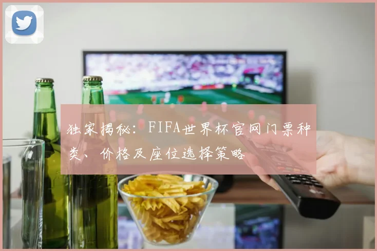 独家揭秘:FIFA世界杯官网门票种类、价格及座位选择策略