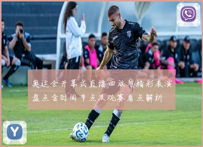 奥运会开幕式直播回放与精彩表演盘点含时间节点及观赛看点解析