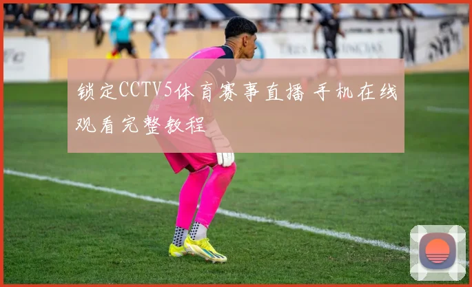 锁定CCTV5体育赛事直播 手机在线观看完整教程