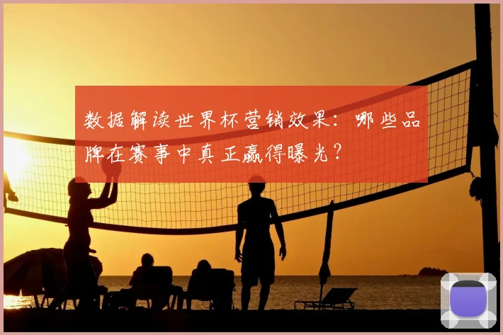 数据解读世界杯营销效果：哪些品牌在赛事中真正赢得曝光？