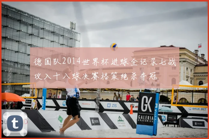 德国队2014世界杯进球全记录七战攻入十八球决赛格策绝杀夺冠