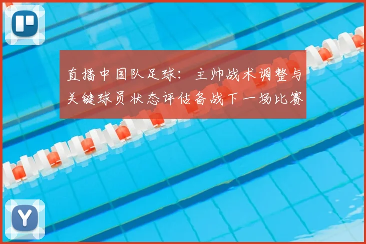 直播中国队足球：主帅战术调整与关键球员状态评估备战下一场比赛