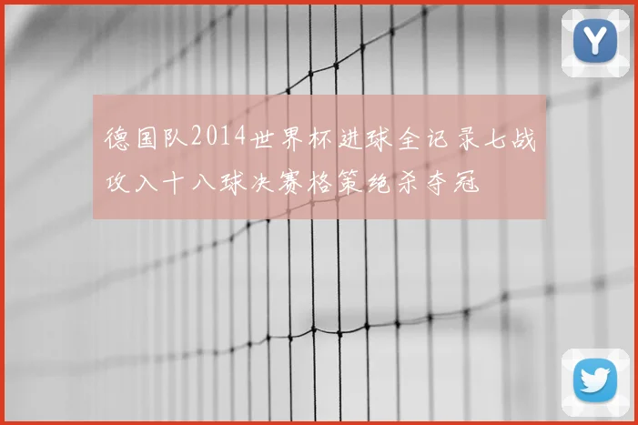 德国队2014世界杯进球全记录七战攻入十八球决赛格策绝杀夺冠