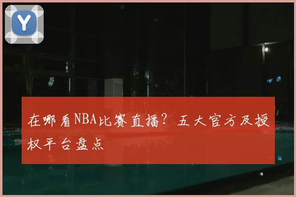 在哪看NBA比赛直播？五大官方及授权平台盘点