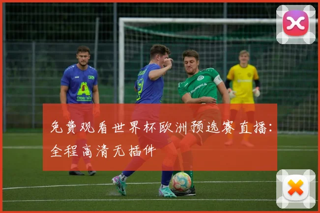 免费观看世界杯欧洲预选赛直播：全程高清无插件