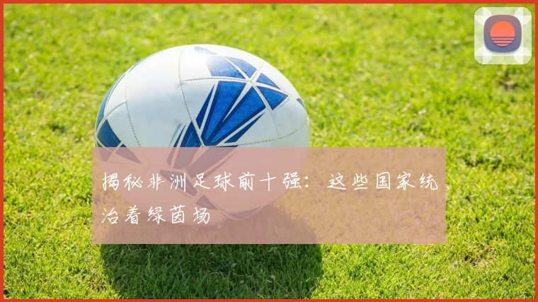 揭秘非洲足球前十强:这些国家统治着绿茵场