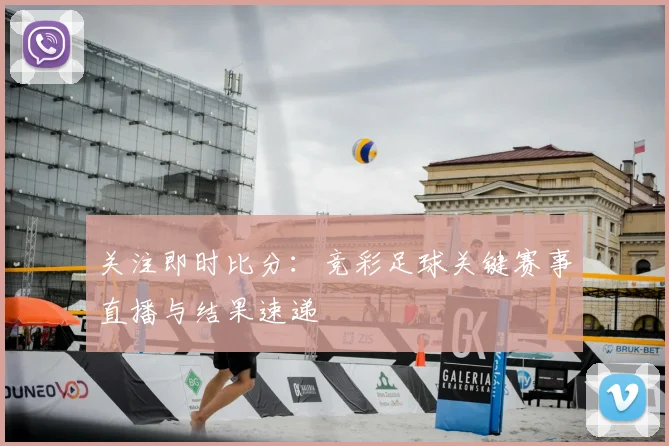 关注即时比分：竞彩足球关键赛事直播与结果速递