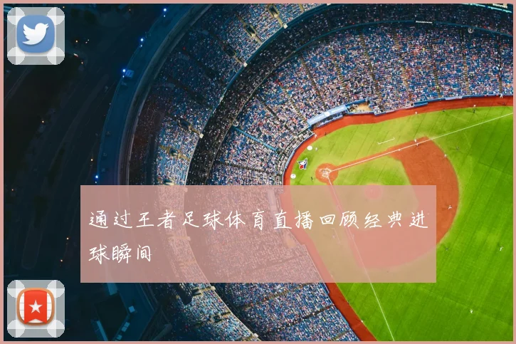 通过王者足球体育直播回顾经典进球瞬间