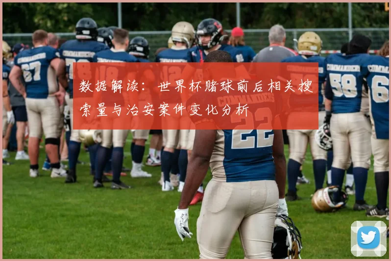 数据解读:世界杯赌球前后相关搜索量与治安案件变化分析