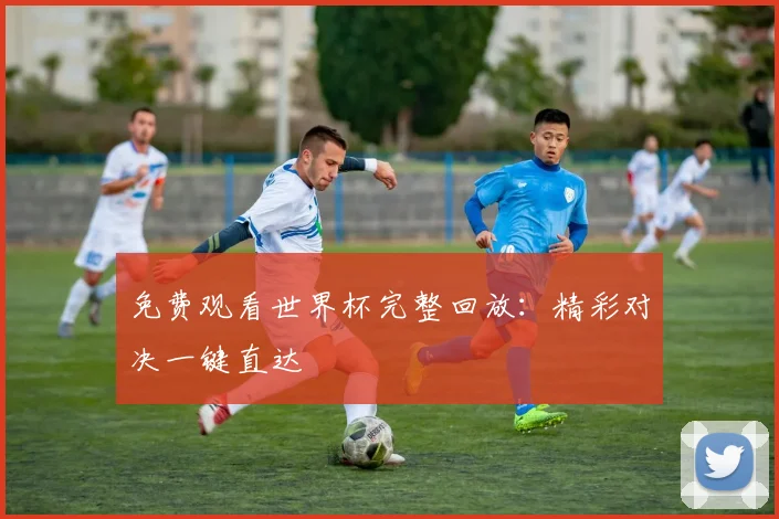 免费观看世界杯完整回放：精彩对决一键直达