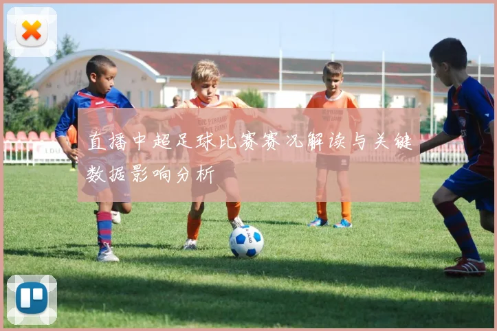 直播中超足球比赛赛况解读与关键数据影响分析