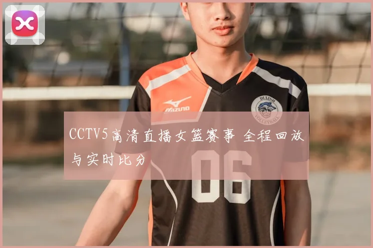 CCTV5高清直播女篮赛事 全程回放与实时比分