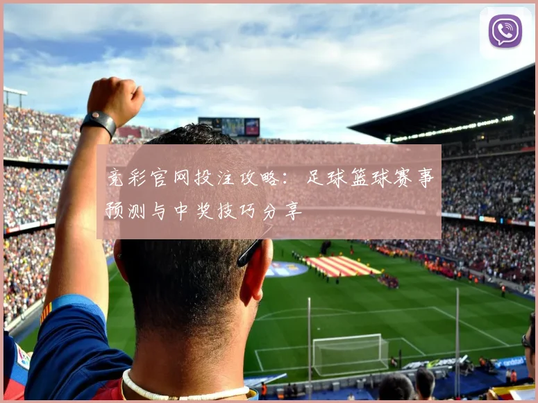 竞彩官网投注攻略:足球篮球赛事预测与中奖技巧分享