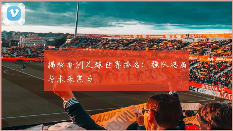 揭秘非洲足球世界排名：强队格局与未来黑马