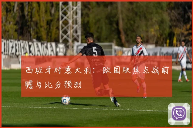 西班牙对意大利：欧国联焦点战前瞻与比分预测