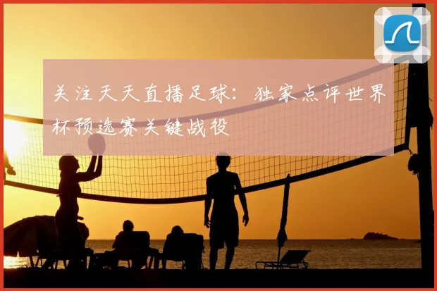 关注天天直播足球:独家点评世界杯预选赛关键战役