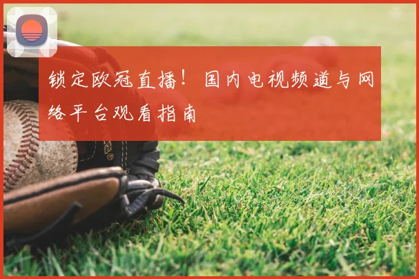 锁定欧冠直播！国内电视频道与网络平台观看指南