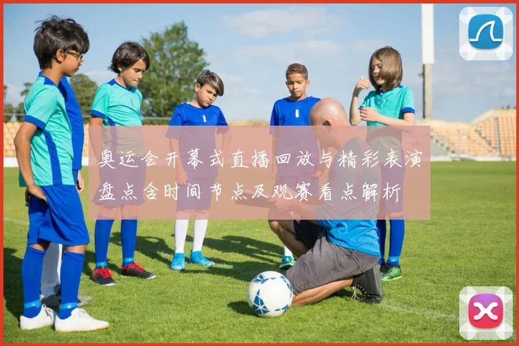 奥运会开幕式直播回放与精彩表演盘点含时间节点及观赛看点解析