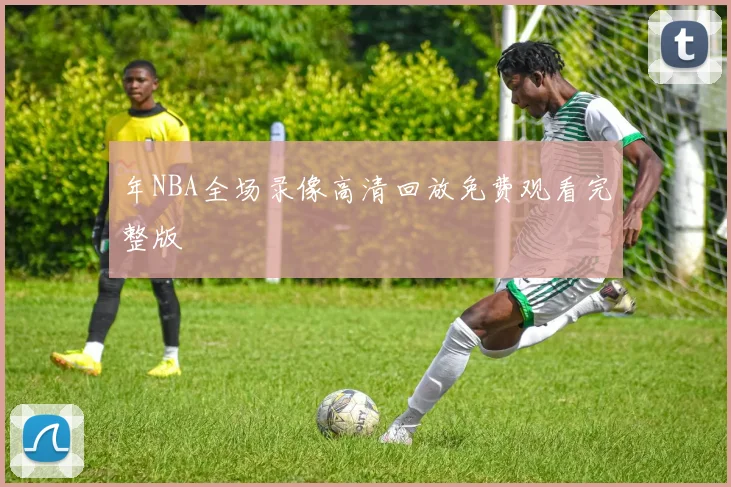 年NBA全场录像高清回放免费观看完整版