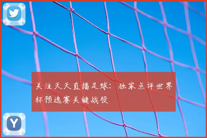 关注天天直播足球：独家点评世界杯预选赛关键战役