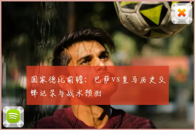 国家德比前瞻：巴萨vs皇马历史交锋记录与战术预测