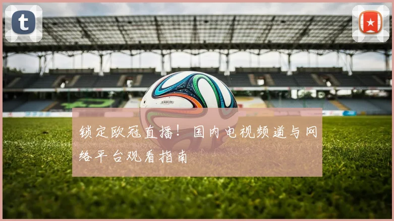 锁定欧冠直播！国内电视频道与网络平台观看指南