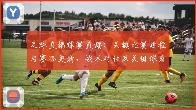 足球直播球赛直播：关键比赛进程与赛况更新，战术对位及关键球看点