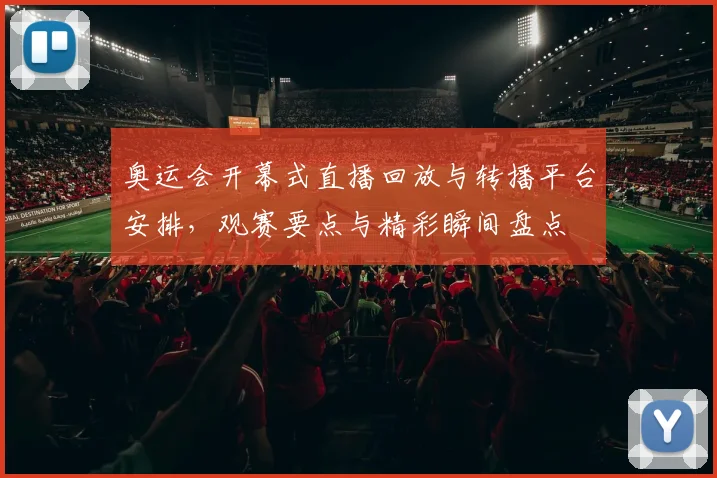 奥运会开幕式直播回放与转播平台安排，观赛要点与精彩瞬间盘点