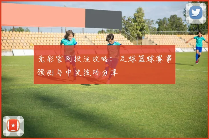 竞彩官网投注攻略：足球篮球赛事预测与中奖技巧分享