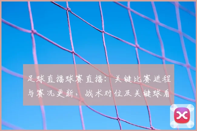 足球直播球赛直播:关键比赛进程与赛况更新,战术对位及关键球看点