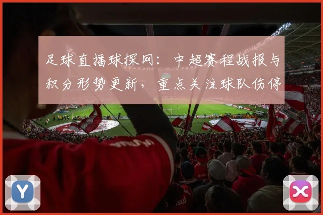 足球直播球探网：中超赛程战报与积分形势更新，重点关注球队伤停与对阵看点