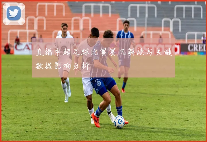直播中超足球比赛赛况解读与关键数据影响分析