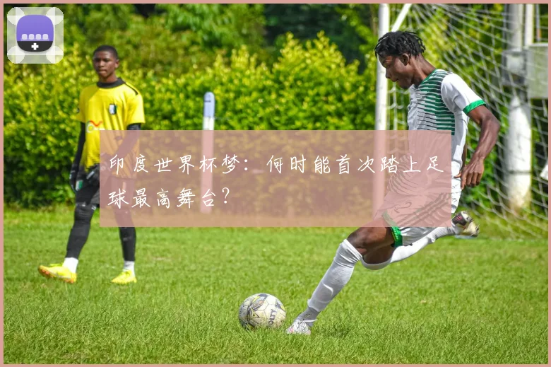 印度世界杯梦:何时能首次踏上足球最高舞台?