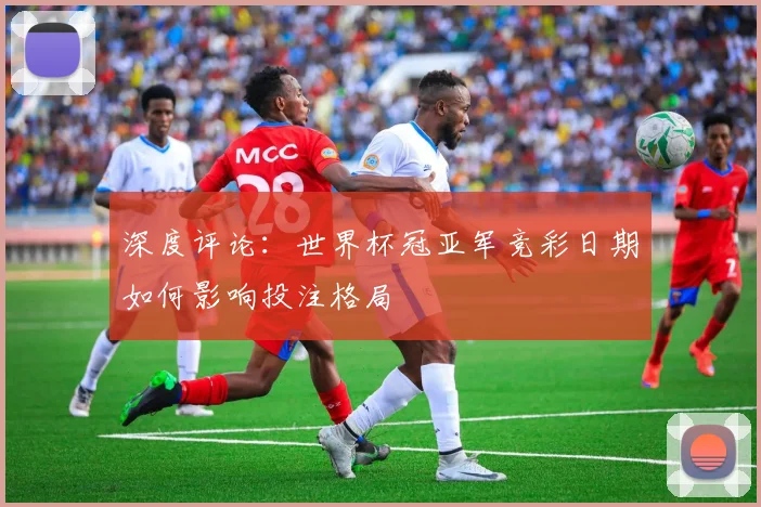 深度评论：世界杯冠亚军竞彩日期如何影响投注格局