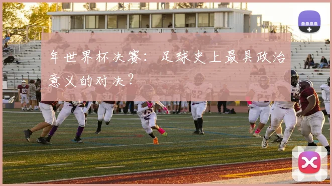 年世界杯决赛：足球史上最具政治意义的对决？