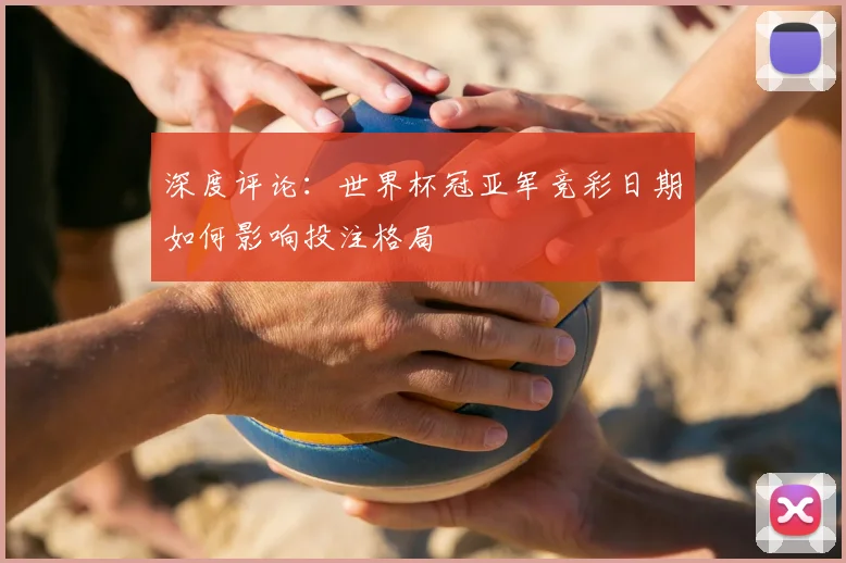 深度评论：世界杯冠亚军竞彩日期如何影响投注格局