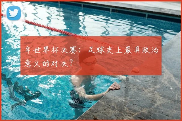 年世界杯决赛：足球史上最具政治意义的对决？