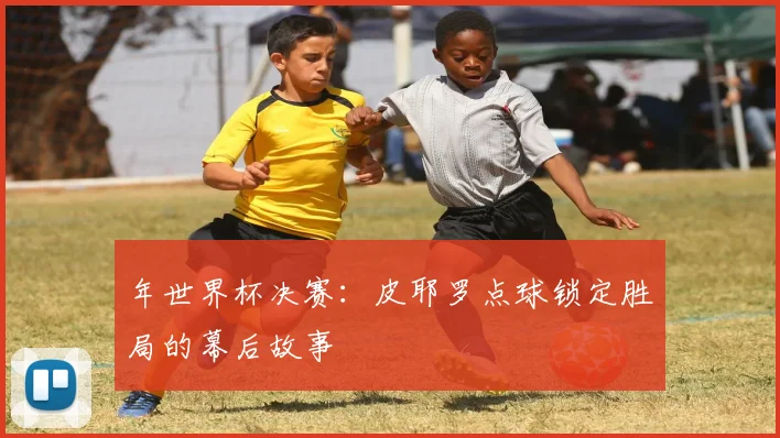 年世界杯决赛：皮耶罗点球锁定胜局的幕后故事