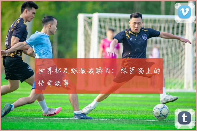 世界杯足球激战瞬间:绿茵场上的传奇故事