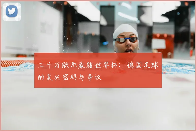三千万欧元豪赌世界杯:德国足球的复兴密码与争议