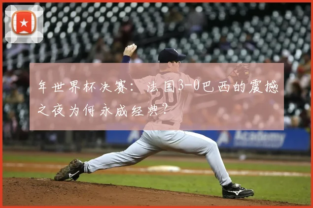 年世界杯决赛:法国3-0巴西的震撼之夜为何永成经典?