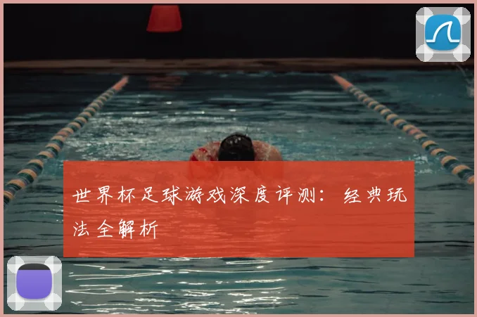 世界杯足球游戏深度评测:经典玩法全解析