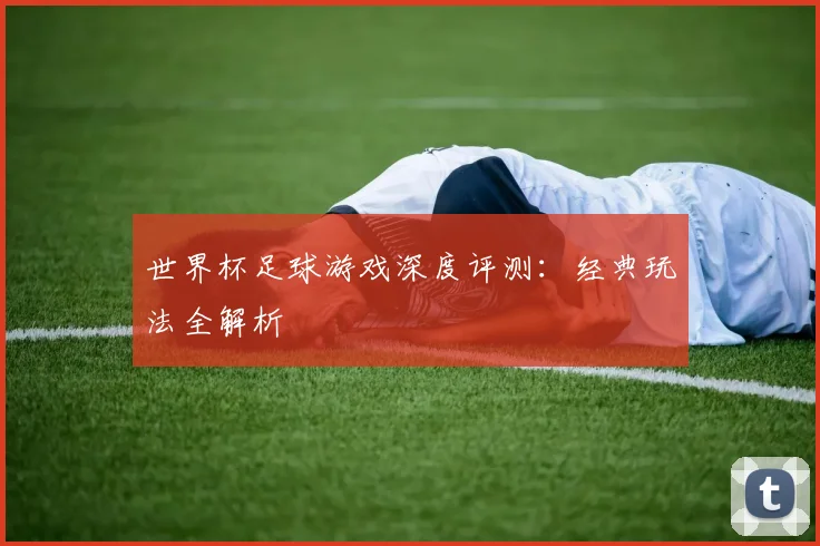 世界杯足球游戏深度评测:经典玩法全解析