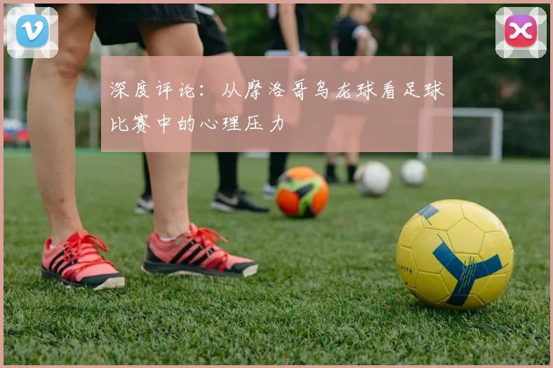 深度评论：从摩洛哥乌龙球看足球比赛中的心理压力