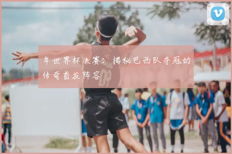 年世界杯决赛:揭秘巴西队夺冠的传奇首发阵容
