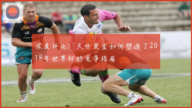 深度评论：天价奖金如何塑造了2018年世界杯的竞争格局