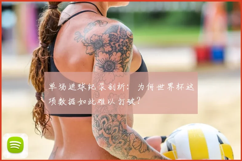 单场进球纪录剖析:为何世界杯这项数据如此难以打破?