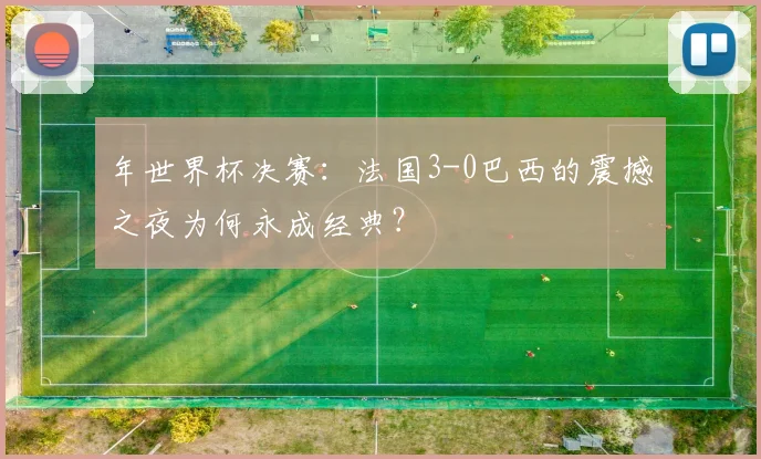 年世界杯决赛:法国3-0巴西的震撼之夜为何永成经典?