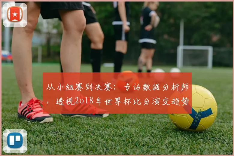 从小组赛到决赛：专访数据分析师，透视2o18年世界杯比分演变趋势